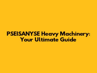 PSEISANYSE Heavy Machinery: Your Ultimate Guide