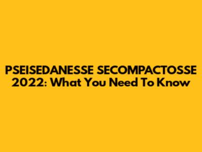 PSEISEDANESSE SECOMPACTOSSE 2022: What You Need To Know