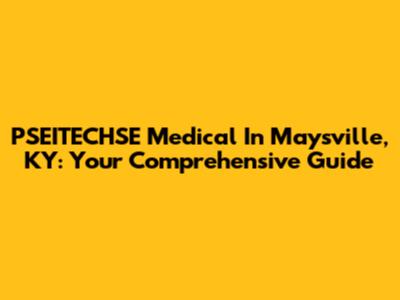 PSEITECHSE Medical In Maysville, KY: Your Comprehensive Guide