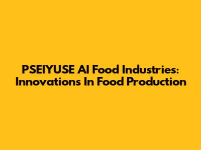 PSEIYUSE AI Food Industries: Innovations In Food Production