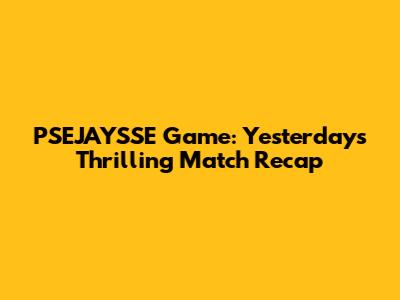 PSEJAYSSE Game: Yesterday's Thrilling Match Recap
