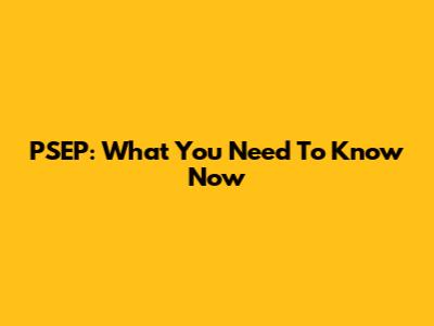 PSEP: What You Need To Know Now