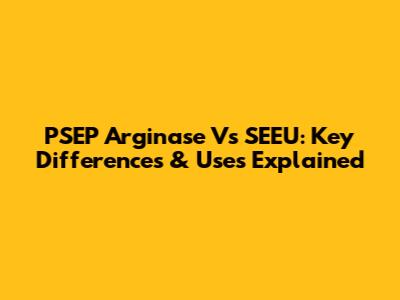 PSEP Arginase Vs SEEU: Key Differences & Uses Explained
