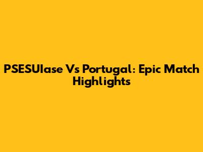 PSESUIase Vs Portugal: Epic Match Highlights