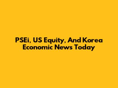 PSEi, US Equity, And Korea Economic News Today