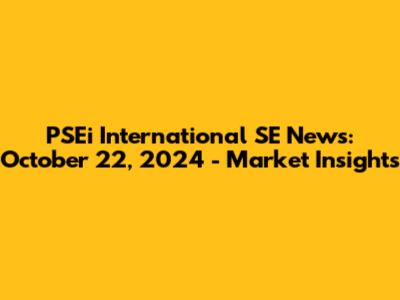 PSEi International SE News: October 22, 2024 - Market Insights