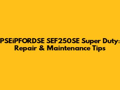 PSEiPFORDSE SEF250SE Super Duty: Repair & Maintenance Tips