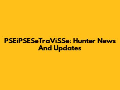PSEiPSESeTraViSSe: Hunter News And Updates