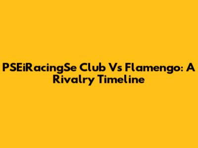 PSEiRacingSe Club Vs Flamengo: A Rivalry Timeline