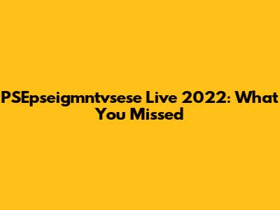 PSEpseigmntvsese Live 2022: What You Missed