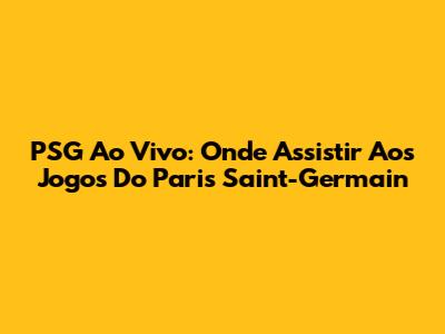 PSG Ao Vivo: Onde Assistir Aos Jogos Do Paris Saint-Germain