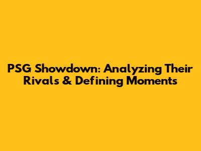 PSG Showdown: Analyzing Their Rivals & Defining Moments