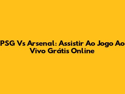 PSG Vs Arsenal: Assistir Ao Jogo Ao Vivo Grátis Online
