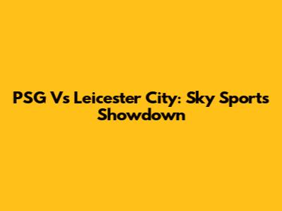 PSG Vs Leicester City: Sky Sports Showdown