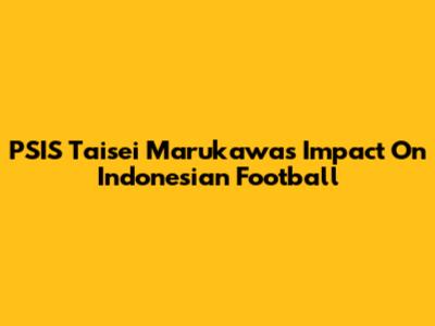 PSIS Taisei Marukawa's Impact On Indonesian Football