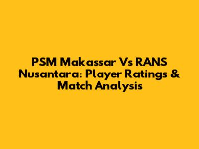 PSM Makassar Vs RANS Nusantara: Player Ratings & Match Analysis