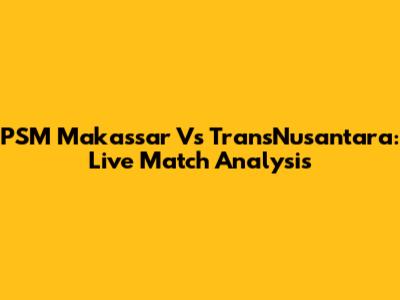 PSM Makassar Vs TransNusantara: Live Match Analysis