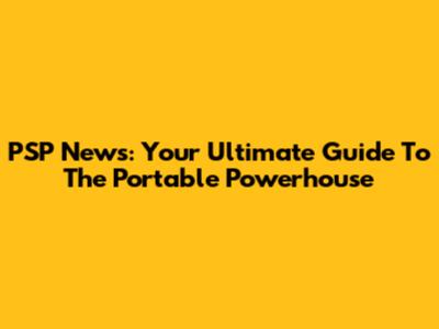 PSP News: Your Ultimate Guide To The Portable Powerhouse