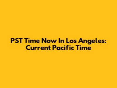 PST Time Now In Los Angeles: Current Pacific Time