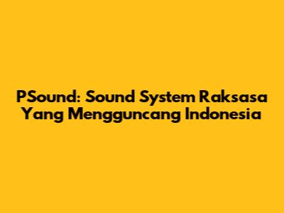 PSound: Sound System Raksasa Yang Mengguncang Indonesia