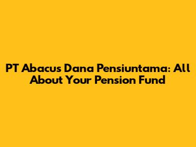PT Abacus Dana Pensiuntama: All About Your Pension Fund