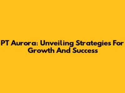 PT Aurora: Unveiling Strategies For Growth And Success