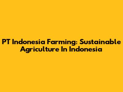 PT Indonesia Farming: Sustainable Agriculture In Indonesia