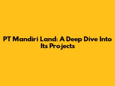 PT Mandiri Land: A Deep Dive Into Its Projects