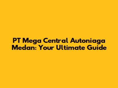 PT Mega Central Autoniaga Medan: Your Ultimate Guide