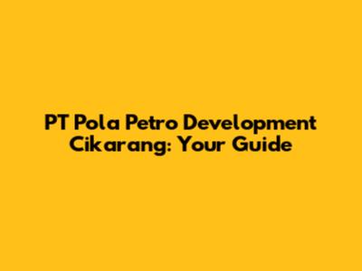 PT Pola Petro Development Cikarang: Your Guide