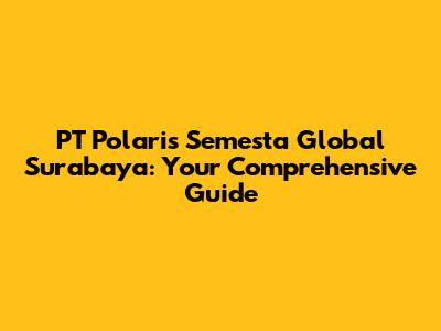 PT Polaris Semesta Global Surabaya: Your Comprehensive Guide