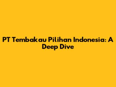 PT Tembakau Pilihan Indonesia: A Deep Dive