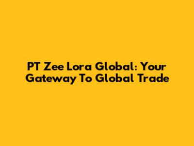 PT Zee Lora Global: Your Gateway To Global Trade