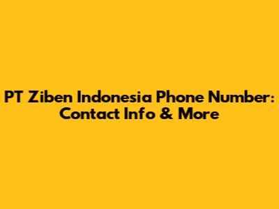 PT Ziben Indonesia Phone Number: Contact Info & More