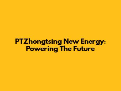 PTZhongtsing New Energy: Powering The Future