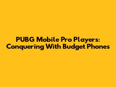 PUBG Mobile Pro Players: Conquering With Budget Phones