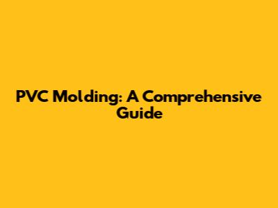 PVC Molding: A Comprehensive Guide