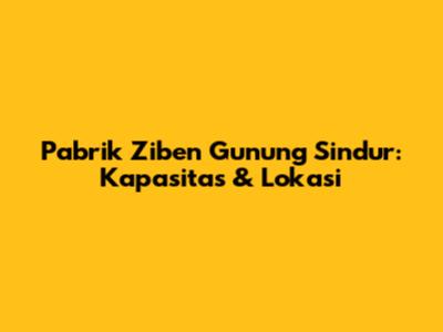 Pabrik Ziben Gunung Sindur: Kapasitas & Lokasi