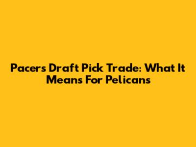Pacers Draft Pick Trade: What It Means For Pelicans