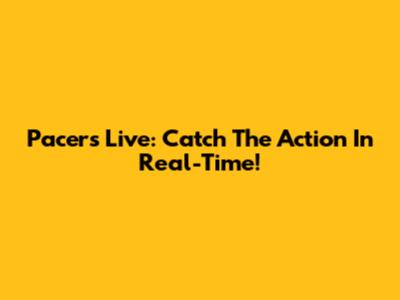 Pacers Live: Catch The Action In Real-Time!