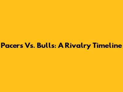 Pacers Vs. Bulls: A Rivalry Timeline