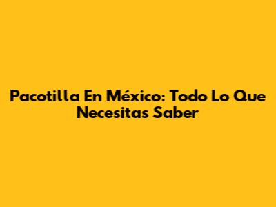 Pacotilla En México: Todo Lo Que Necesitas Saber