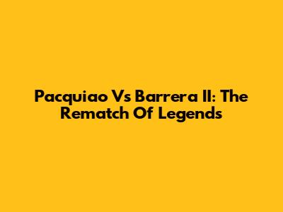 Pacquiao Vs Barrera II: The Rematch Of Legends