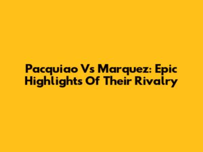 Pacquiao Vs Marquez: Epic Highlights Of Their Rivalry