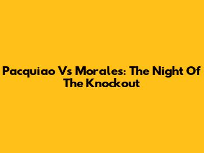 Pacquiao Vs Morales: The Night Of The Knockout