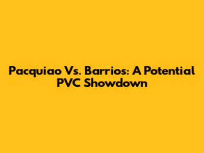 Pacquiao Vs. Barrios: A Potential PVC Showdown
