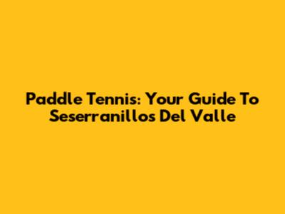Paddle Tennis: Your Guide To Seserranillos Del Valle