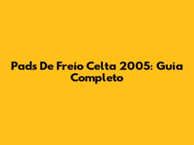 Pads De Freio Celta 2005: Guia Completo