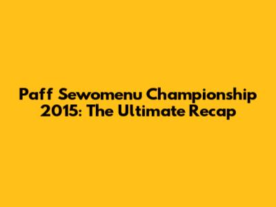 Paff Sewomenu Championship 2015: The Ultimate Recap