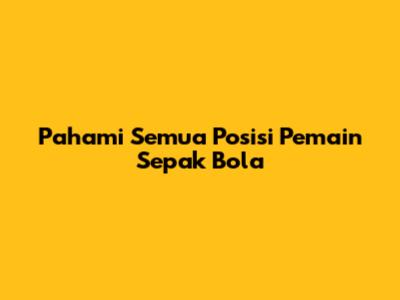 Pahami Semua Posisi Pemain Sepak Bola
